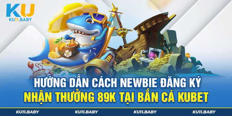 Hướng dẫn cách newbie đăng ký nhận thưởng 89k tại bắn cá kubet